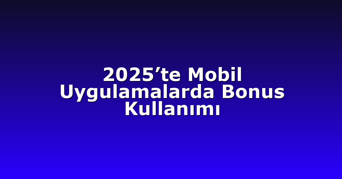 2025’te Mobil Uygulamalarda Bonus Kullanımı