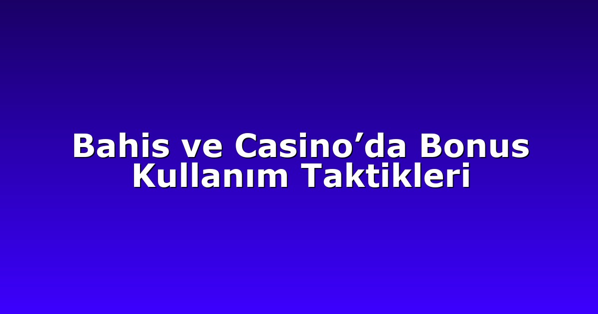 Bahis ve Casino’da Bonus Kullanım Taktikleri