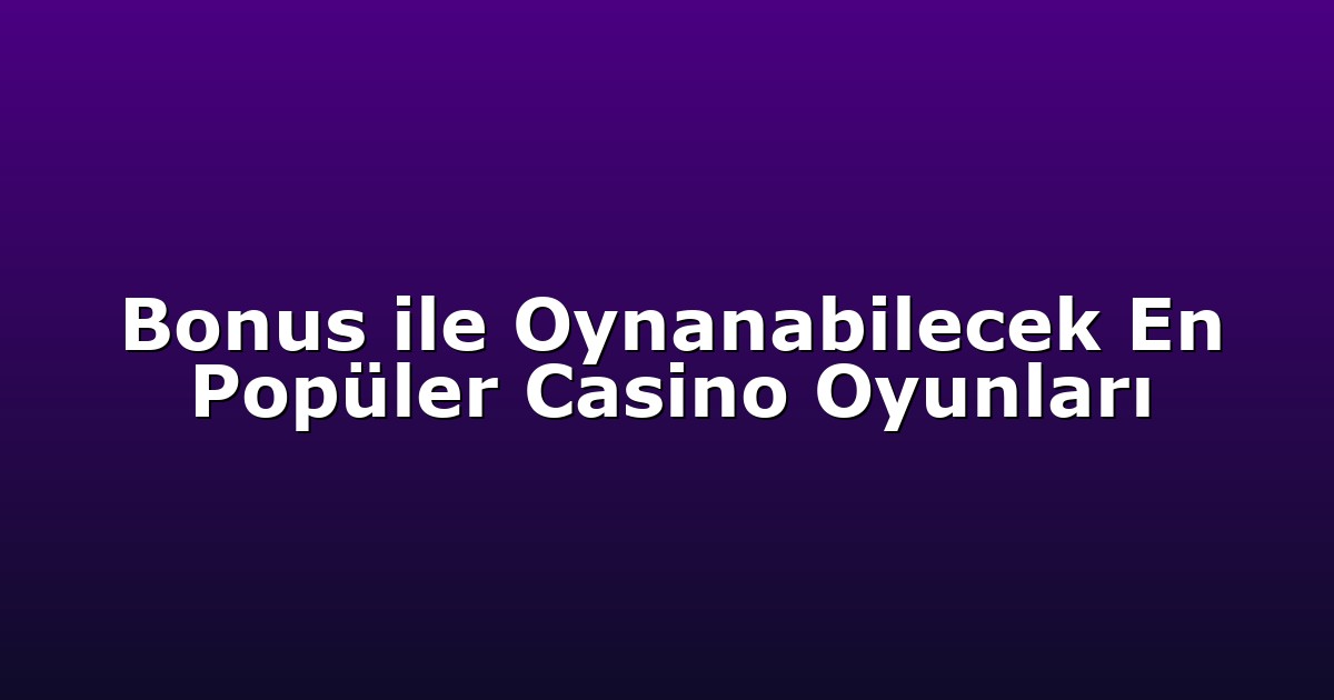 Bonus ile Oynanabilecek En Popüler Casino Oyunları