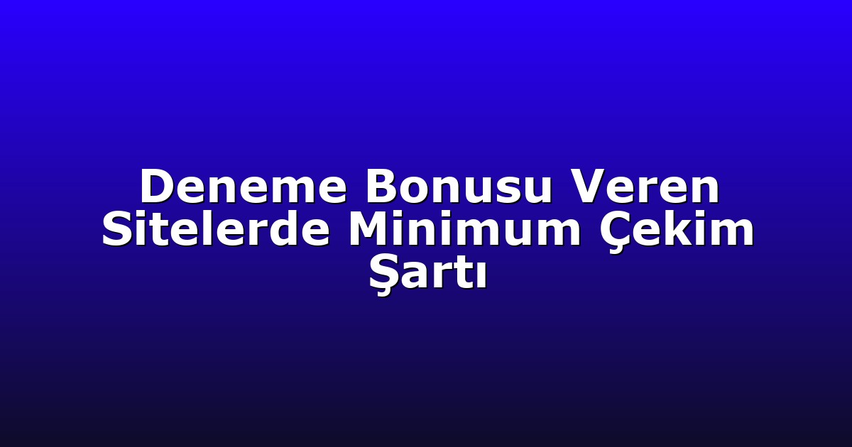 Deneme Bonusu Veren Sitelerde Minimum Çekim Şartı