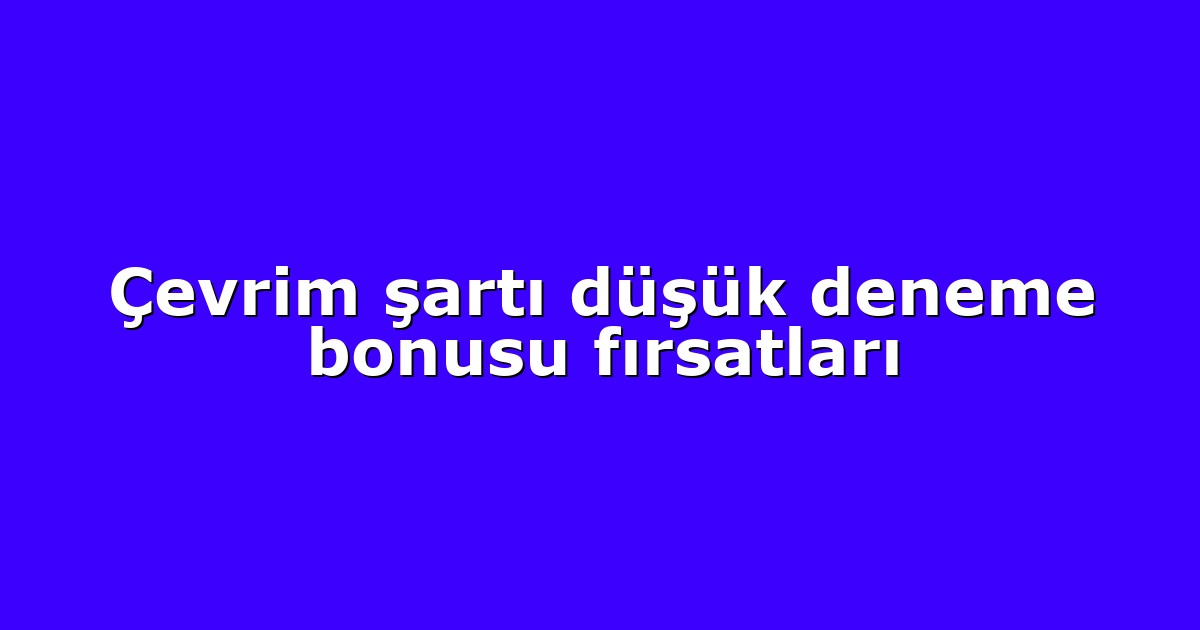 Çevrim şartı düşük deneme bonusu fırsatları