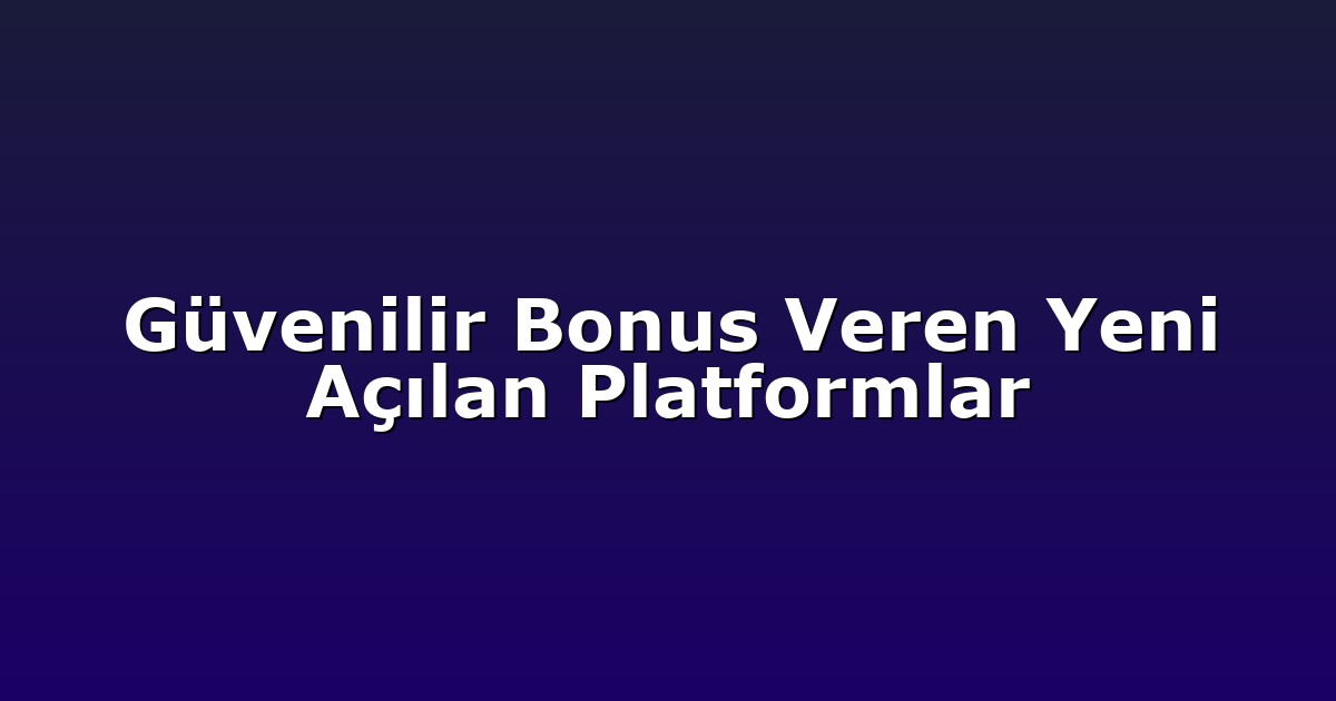 Güvenilir Bonus Veren Yeni Açılan Platformlar