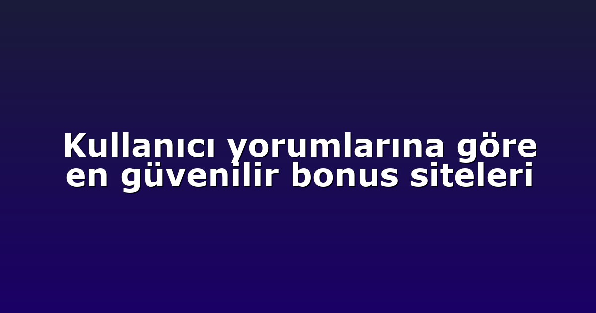 Kullanıcı yorumlarına göre en güvenilir bonus siteleri