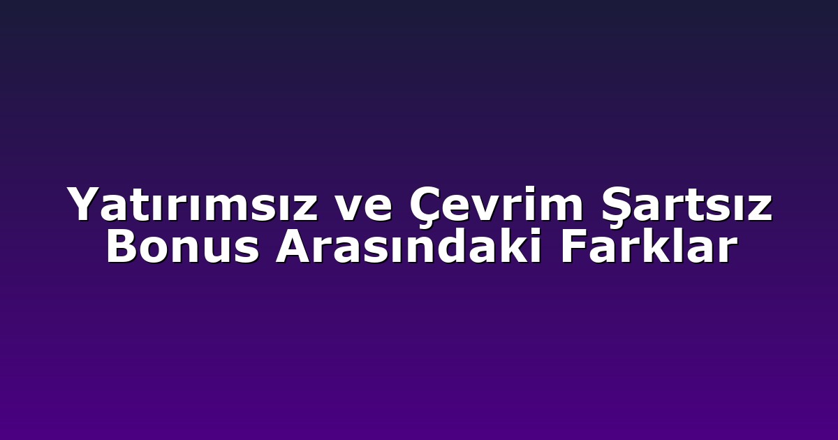 Yatırımsız ve Çevrim Şartsız Bonus Arasındaki Farklar