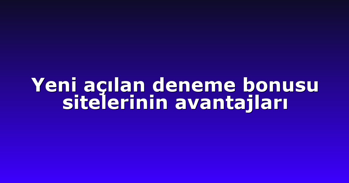 Yeni açılan deneme bonusu sitelerinin avantajları