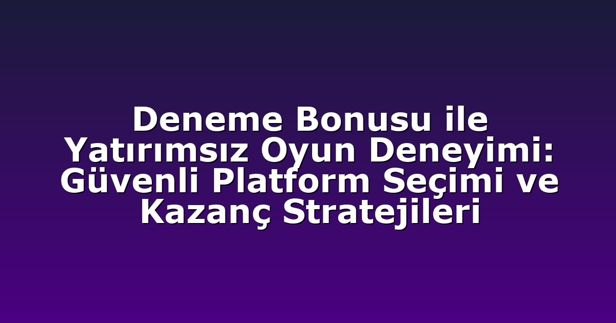 Deneme Bonusu ile Yatırımsız Oyun Deneyimi: Güvenli Platform Seçimi ve Kazanç Stratejileri