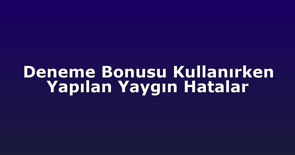 Deneme Bonusu Kullanırken Yapılan Yaygın Hatalar