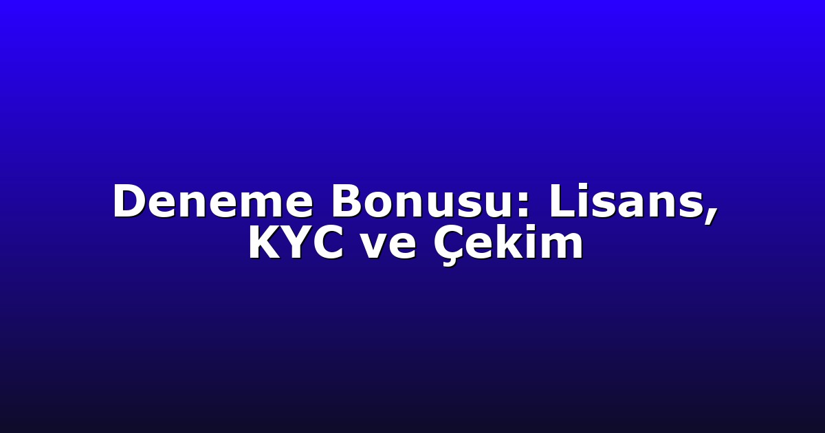 Deneme Bonusu: Lisans, KYC ve Çekim