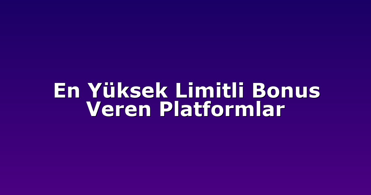 En Yüksek Limitli Bonus Veren Platformlar