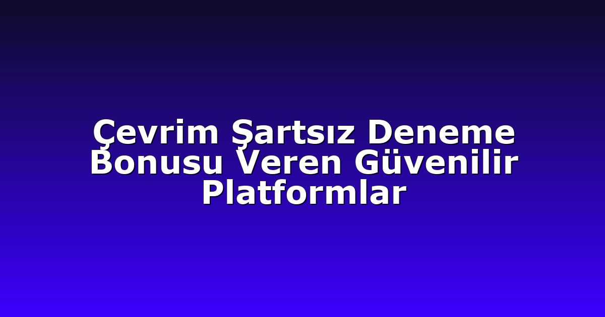 Çevrim Şartsız Deneme Bonusu Veren Güvenilir Platformlar