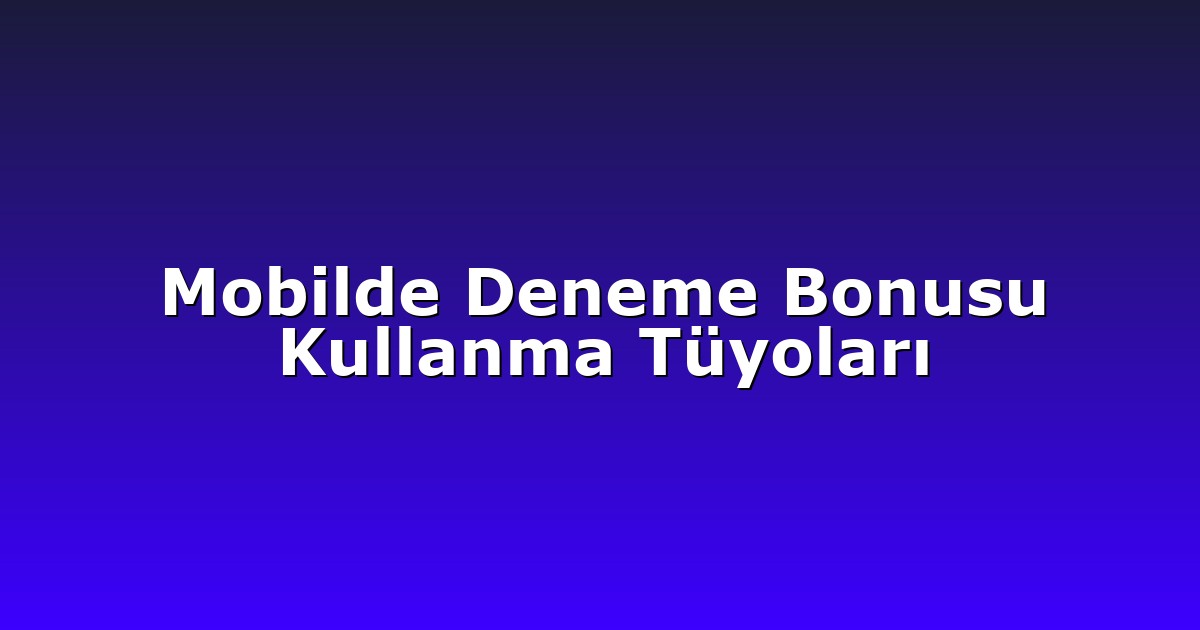 Mobilde Deneme Bonusu Kullanma Tüyoları